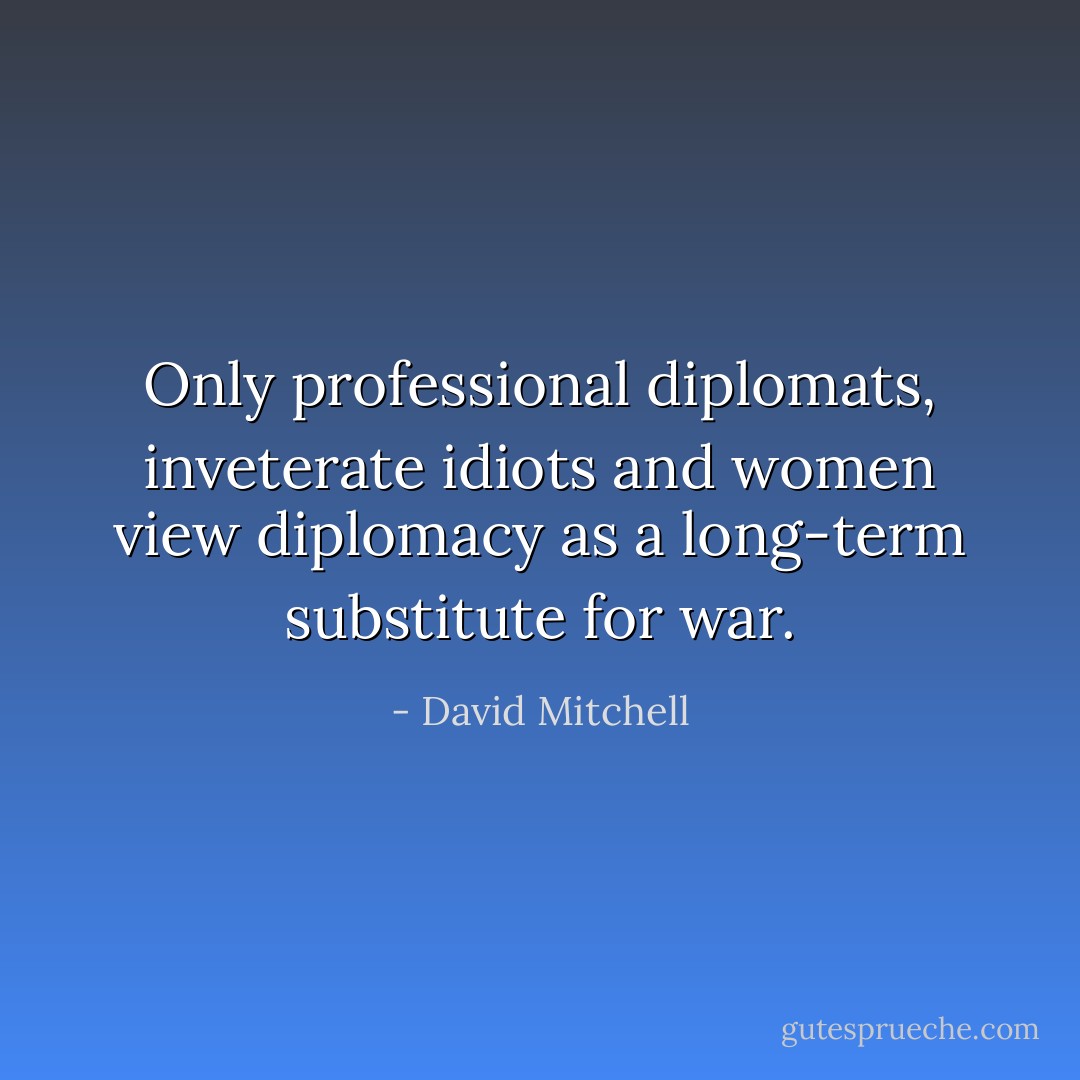 Only professional diplomats, inveterate idiots and women view diplomacy as a long-term substitute for war. - David Mitchell