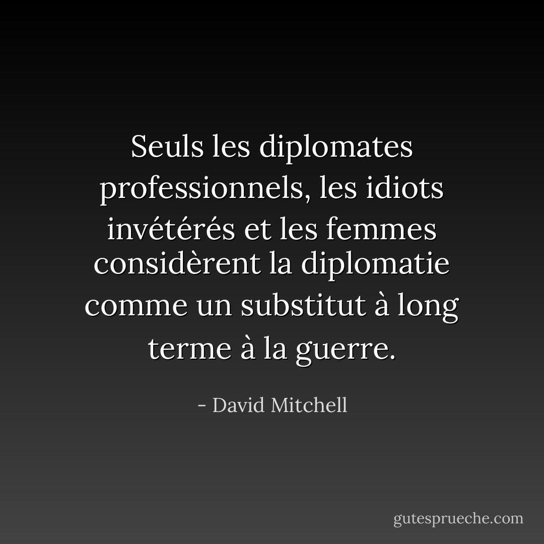 Seuls les diplomates professionnels, les idiots invétérés et les femmes considèrent la diplomatie comme un substitut à long terme à la guerre. - David Mitchell