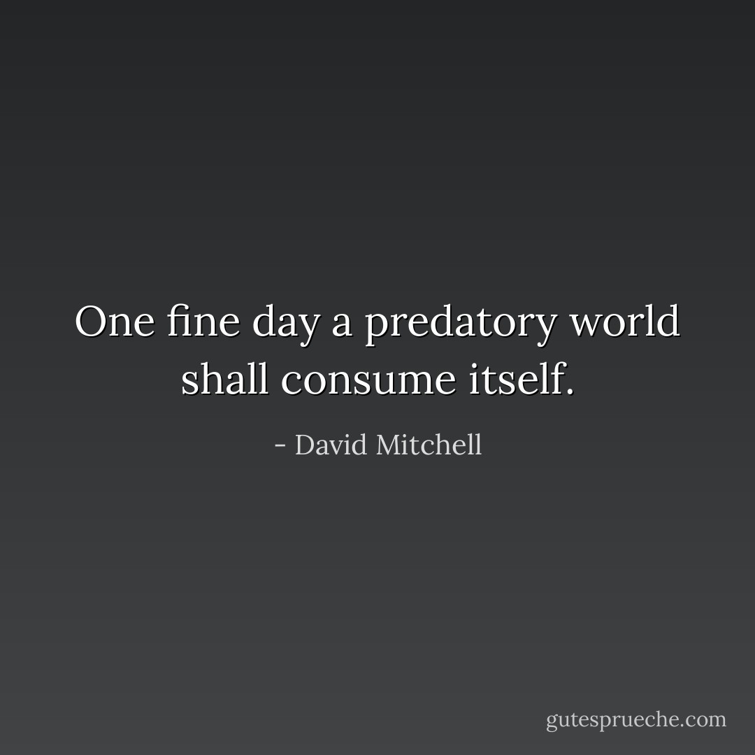 One fine day a predatory world shall consume itself. - David Mitchell
