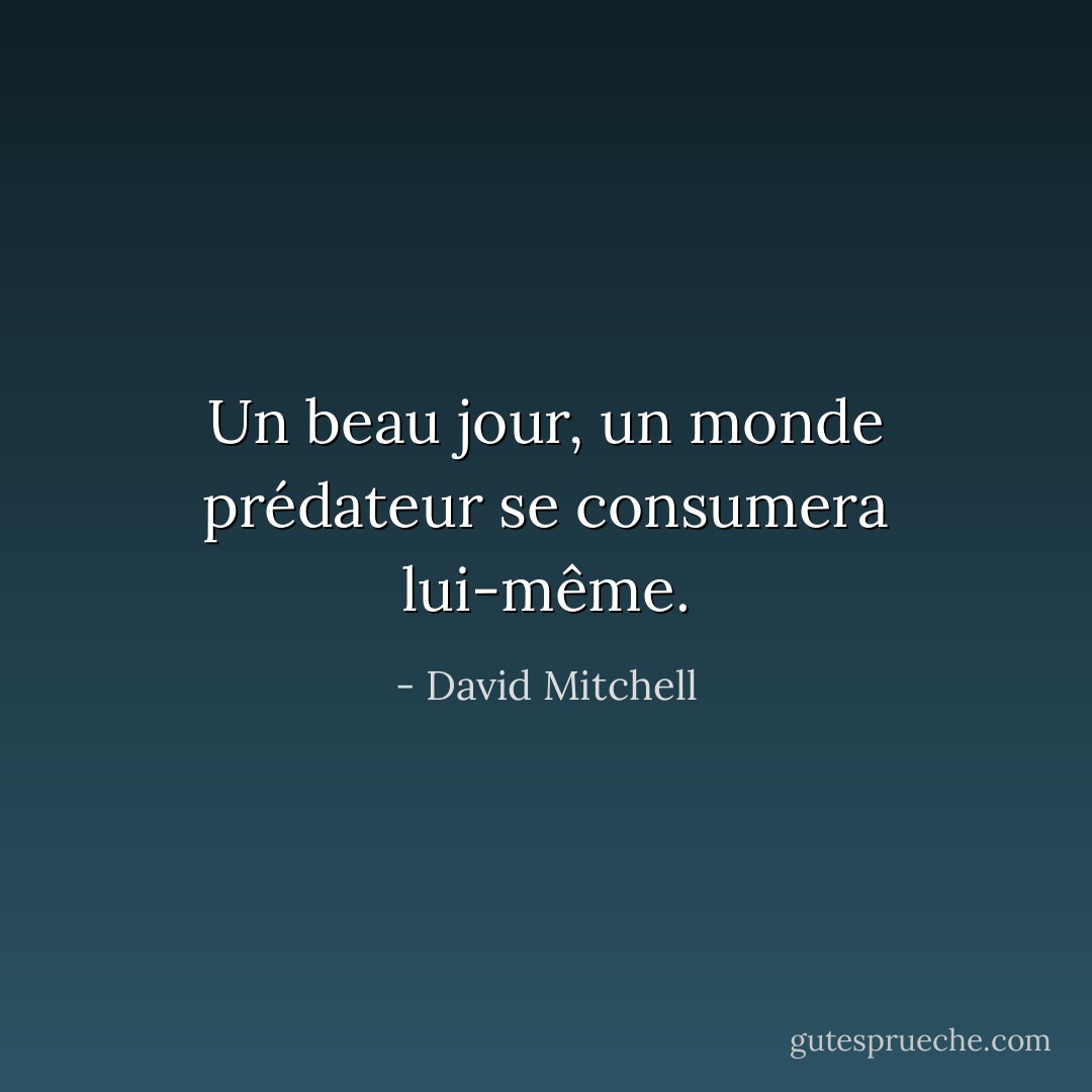 Un beau jour, un monde prédateur se consumera lui-même. - David Mitchell