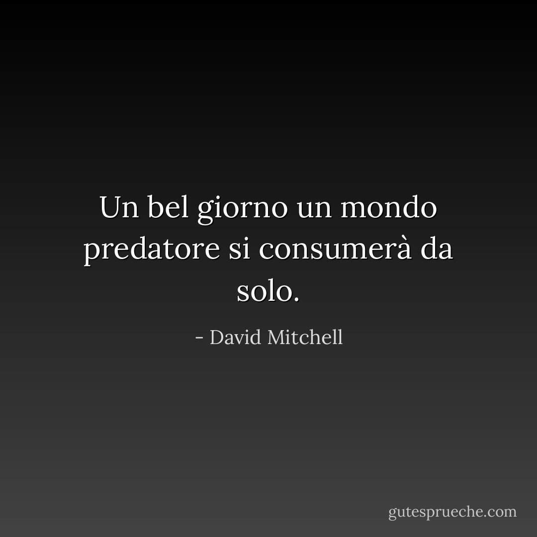 Un bel giorno un mondo predatore si consumerà da solo. - David Mitchell