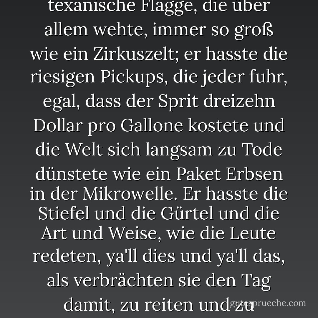 Special Agent Brad Wolgast hasste Texas. Er hasste alles daran.<br /><br />[...] Er hasste die Reklametafeln und die Autobahnen und die gesichtslosen Vororte und die texanische Flagge, die über allem wehte, immer so groß wie ein Zirkuszelt; er hasste die riesigen Pickups, die jeder fuhr, egal, dass der Sprit dreizehn Dollar pro Gallone kostete und die Welt sich langsam zu Tode dünstete wie ein Paket Erbsen in der Mikrowelle. Er hasste die Stiefel und die Gürtel und die Art und Weise, wie die Leute redeten, ya'll dies und ya'll das, als verbrächten sie den Tag damit, zu reiten und zu strampeln, und nicht damit, Zähne zu putzen und Versicherungen zu verkaufen und die Bücher zu führen, wie die Leute es überall taten. - Justin Cronin<