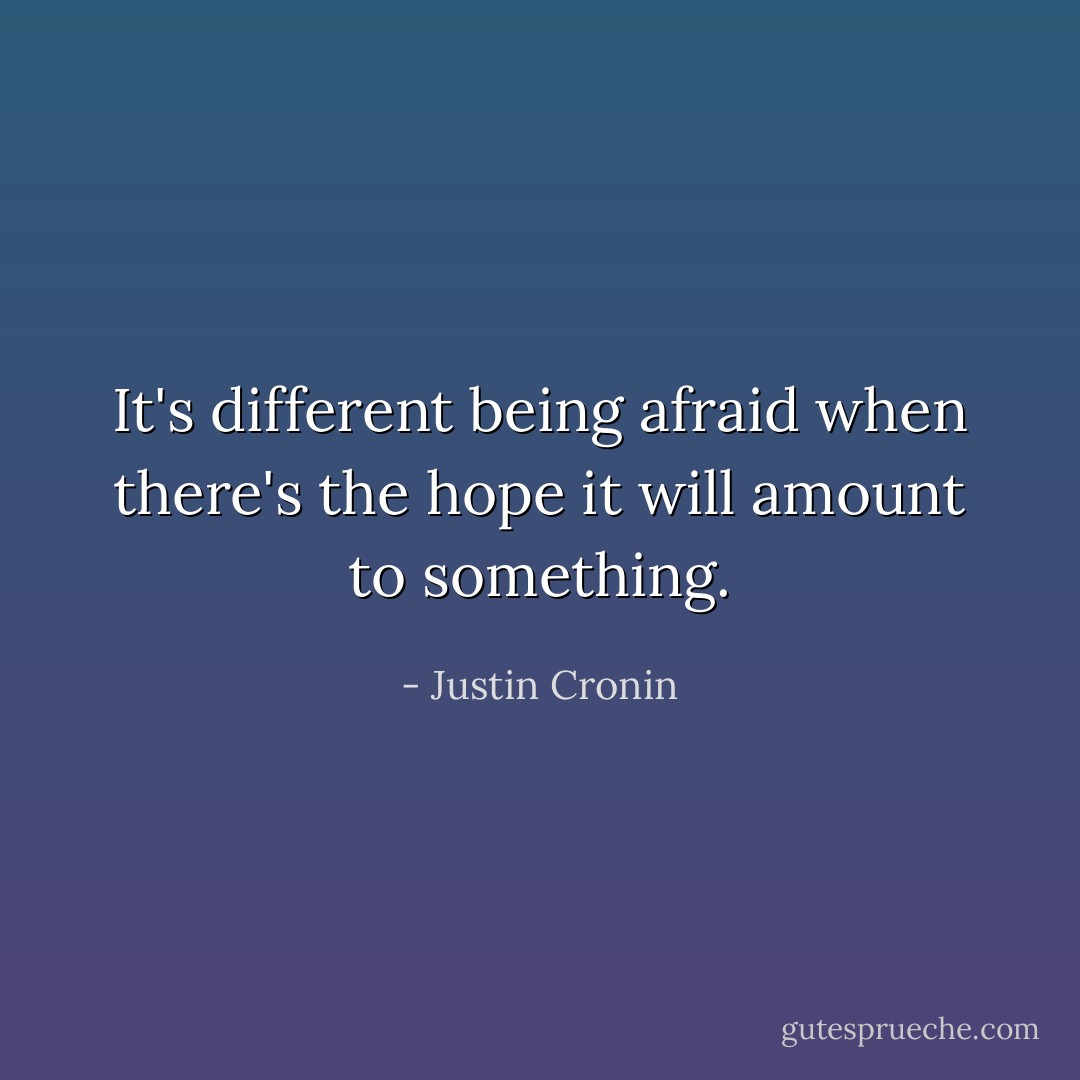 It's different being afraid when there's the hope it will amount to something. - Justin Cronin