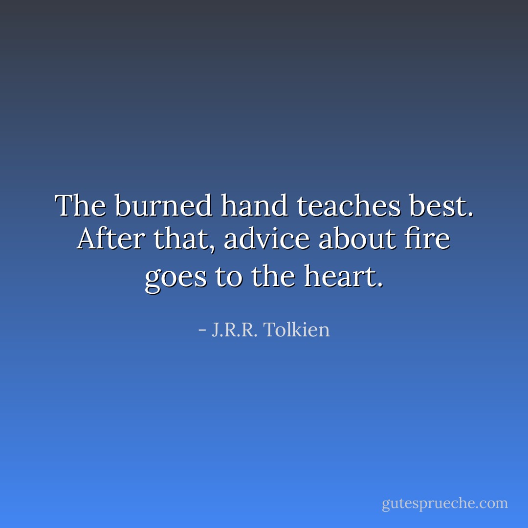 The burned hand teaches best. After that, advice about fire goes to the heart. - J.R.R. Tolkien