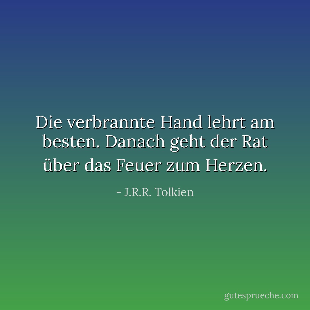Die verbrannte Hand lehrt am besten. Danach geht der Rat über das Feuer zum Herzen. - J.R.R. Tolkien<