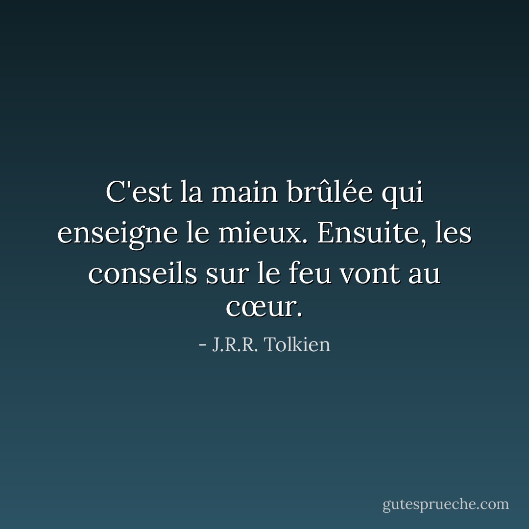 C'est la main brûlée qui enseigne le mieux. Ensuite, les conseils sur le feu vont au cœur. - J.R.R. Tolkien