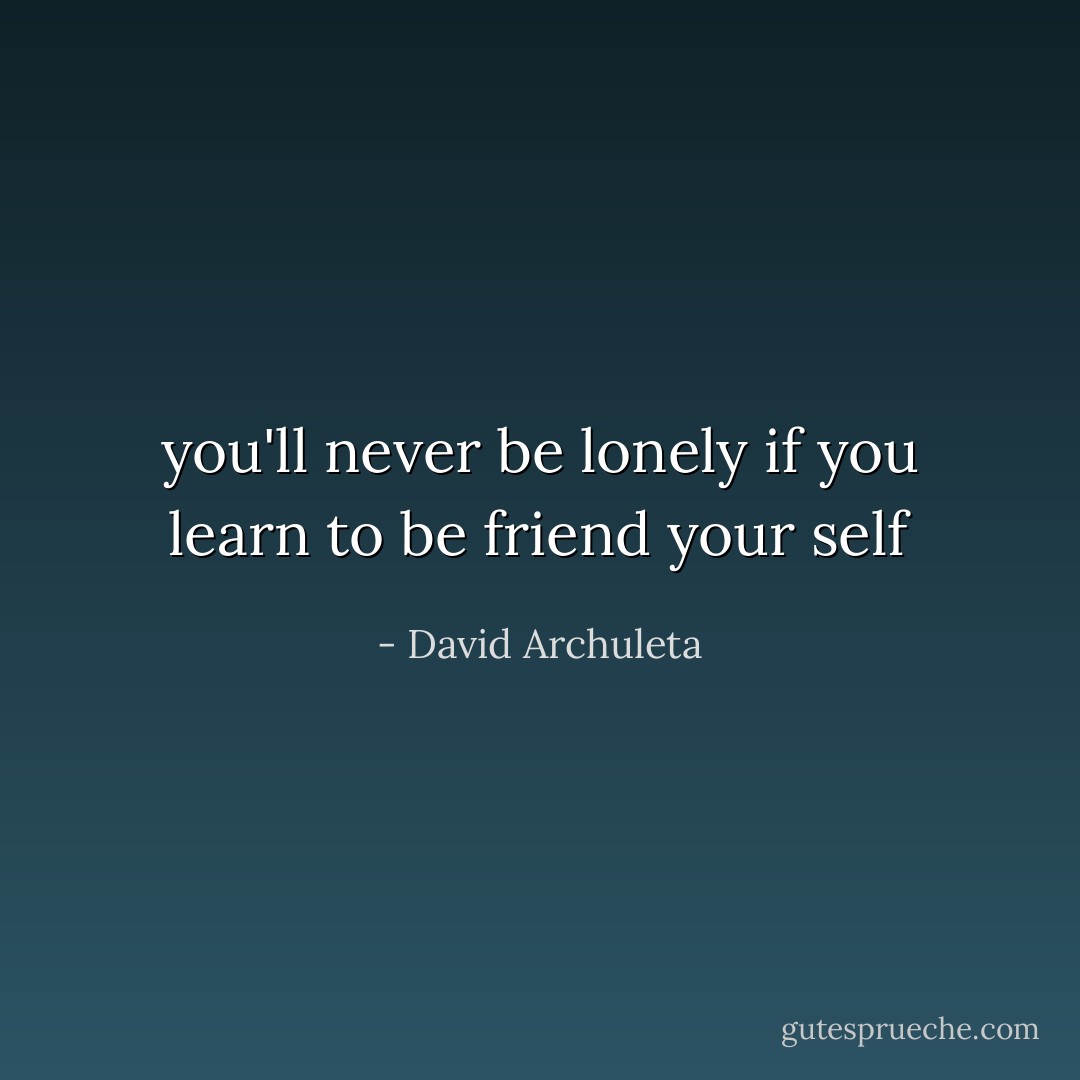 you'll never be lonely if you learn to be friend your self - David Archuleta