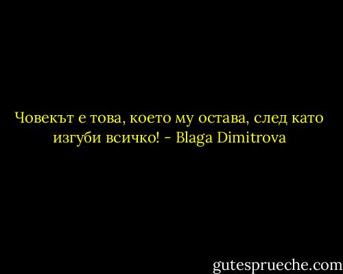 Човекът е това, което му остава, след като изгуби всичко! - Blaga Dimitrova