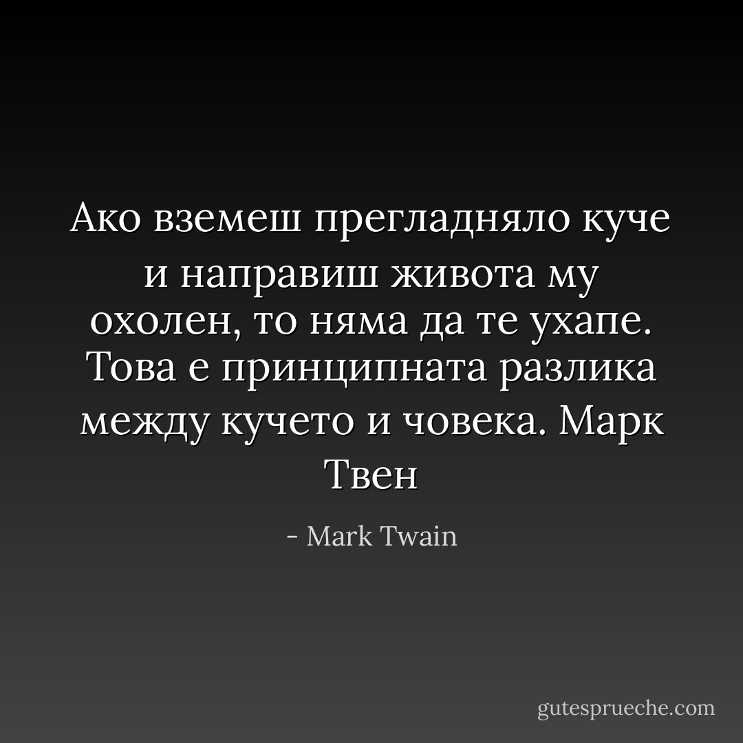 Ако вземеш прегладняло куче и направиш живота му охолен, то няма да те ухапе. Това е принципната разлика между кучето и човека. Марк Твен - Mark Twain