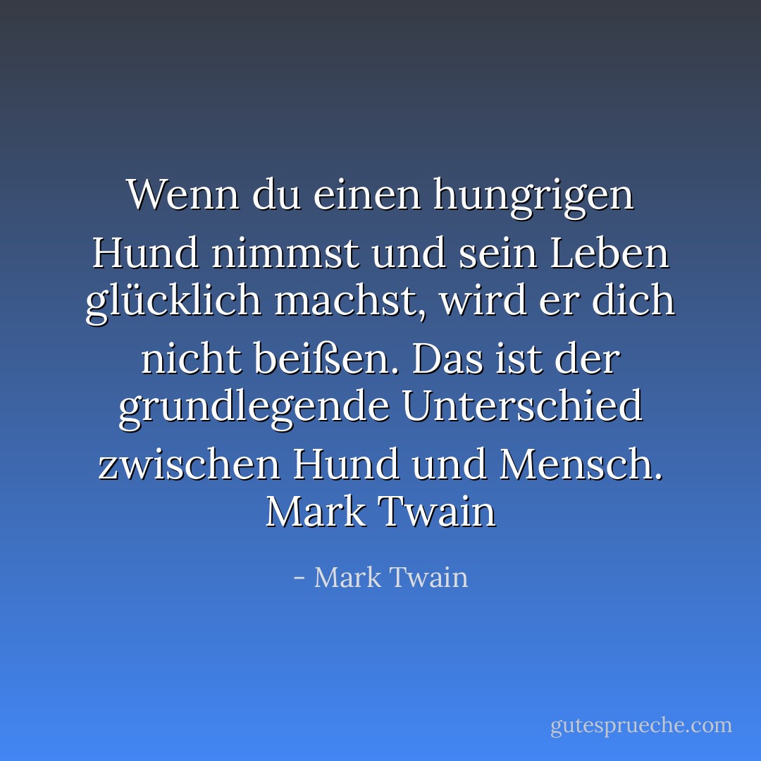 Wenn du einen hungrigen Hund nimmst und sein Leben glücklich machst, wird er dich nicht beißen. Das ist der grundlegende Unterschied zwischen Hund und Mensch. Mark Twain - Mark Twain<
