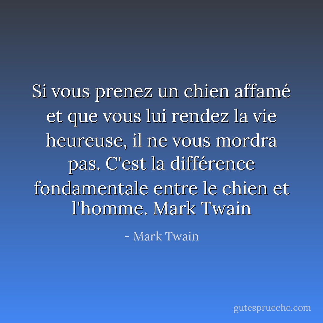 Si vous prenez un chien affamé et que vous lui rendez la vie heureuse, il ne vous mordra pas. C'est la différence fondamentale entre le chien et l'homme. Mark Twain - Mark Twain
