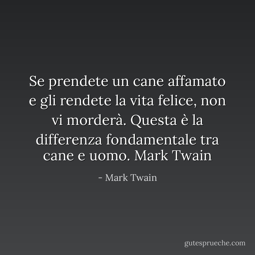 Se prendete un cane affamato e gli rendete la vita felice, non vi morderà. Questa è la differenza fondamentale tra cane e uomo. Mark Twain - Mark Twain