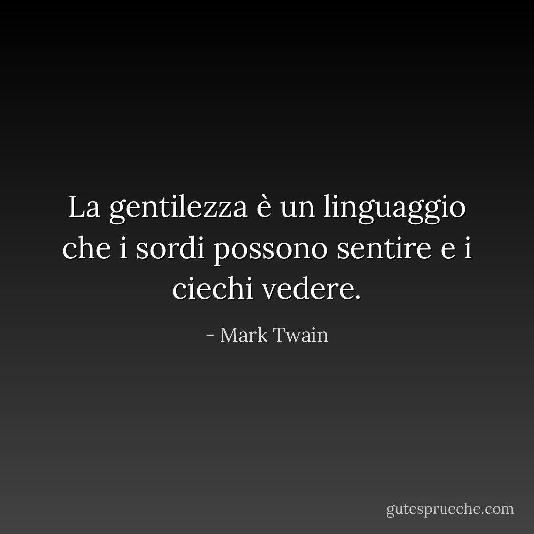 La gentilezza è un linguaggio che i sordi possono sentire e i ciechi vedere. - Mark Twain