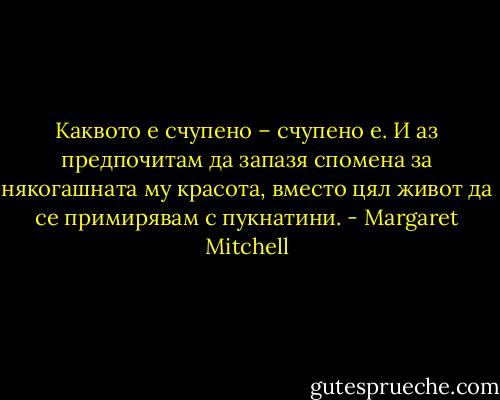 Каквото е счупено – счупено е. И аз предпочитам да запазя спомена за някогашната му красота, вместо цял живот да се примирявам с пукнатини. - Margaret Mitchell