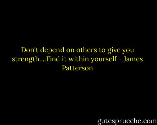 Don't depend on others to give you strength....Find it within yourself - James Patterson