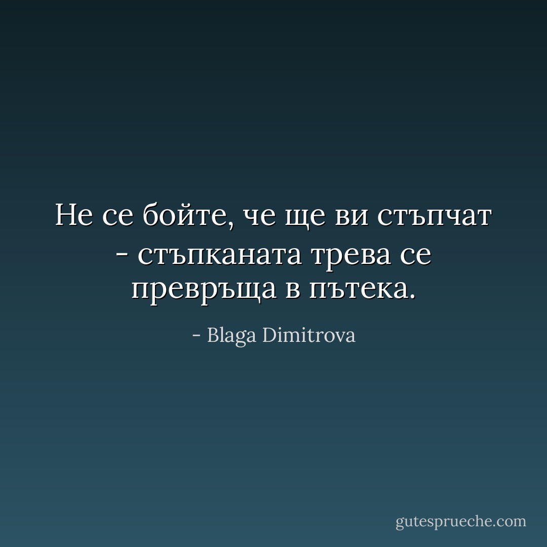 Не се бойте, че ще ви стъпчат - стъпканата трева се превръща в пътека. - Blaga Dimitrova