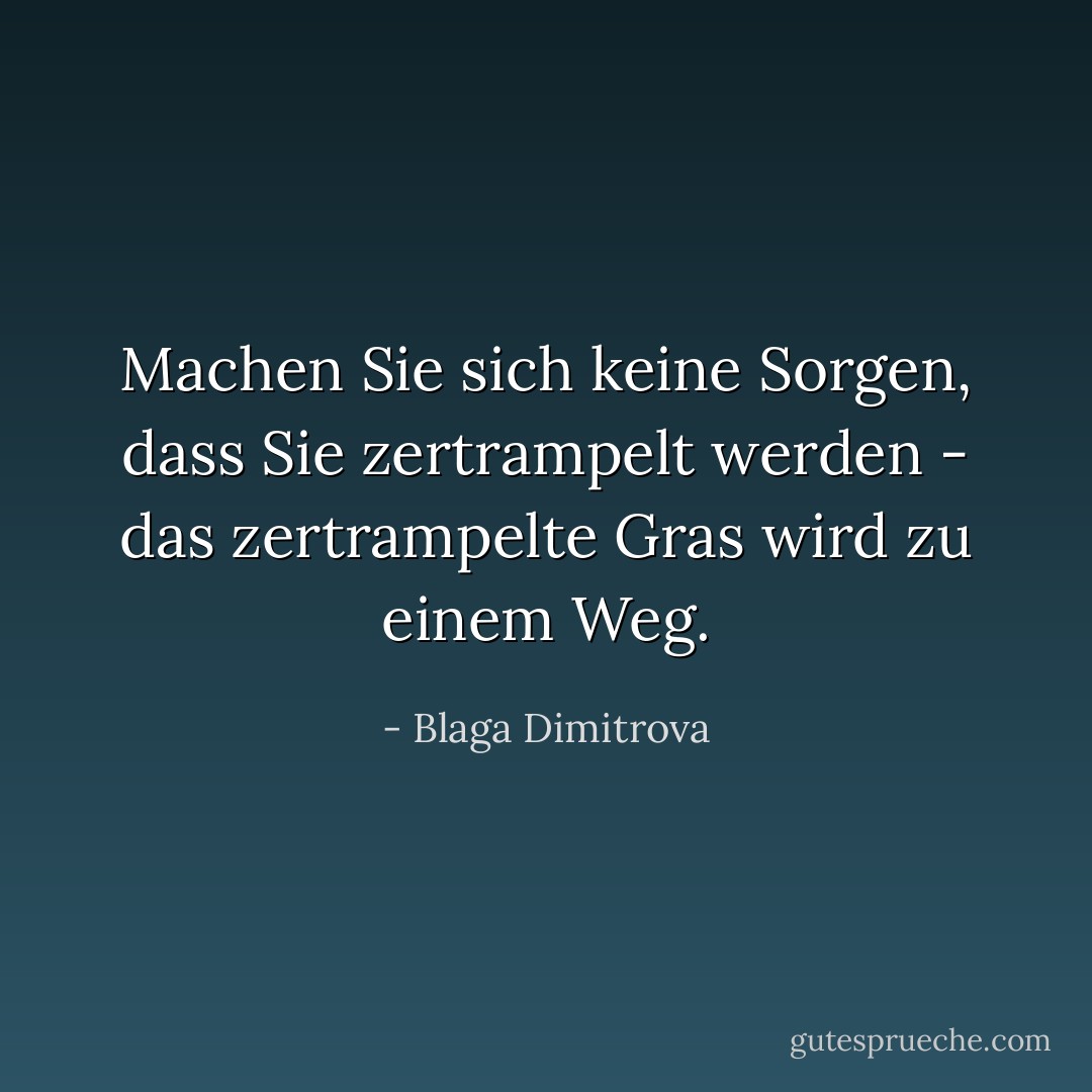 Machen Sie sich keine Sorgen, dass Sie zertrampelt werden - das zertrampelte Gras wird zu einem Weg. - Blaga Dimitrova<