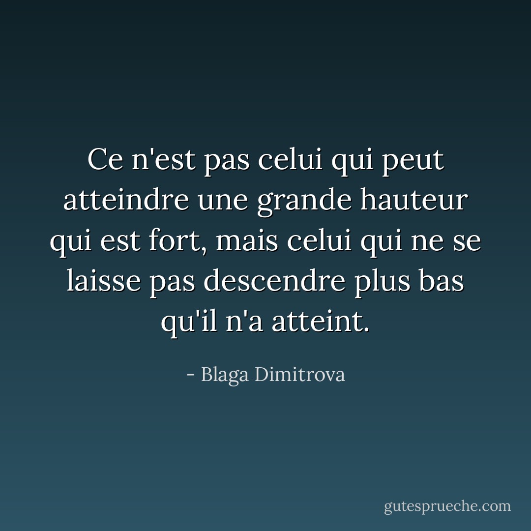 Ce n'est pas celui qui peut atteindre une grande hauteur qui est fort, mais celui qui ne se laisse pas descendre plus bas qu'il n'a atteint. - Blaga Dimitrova