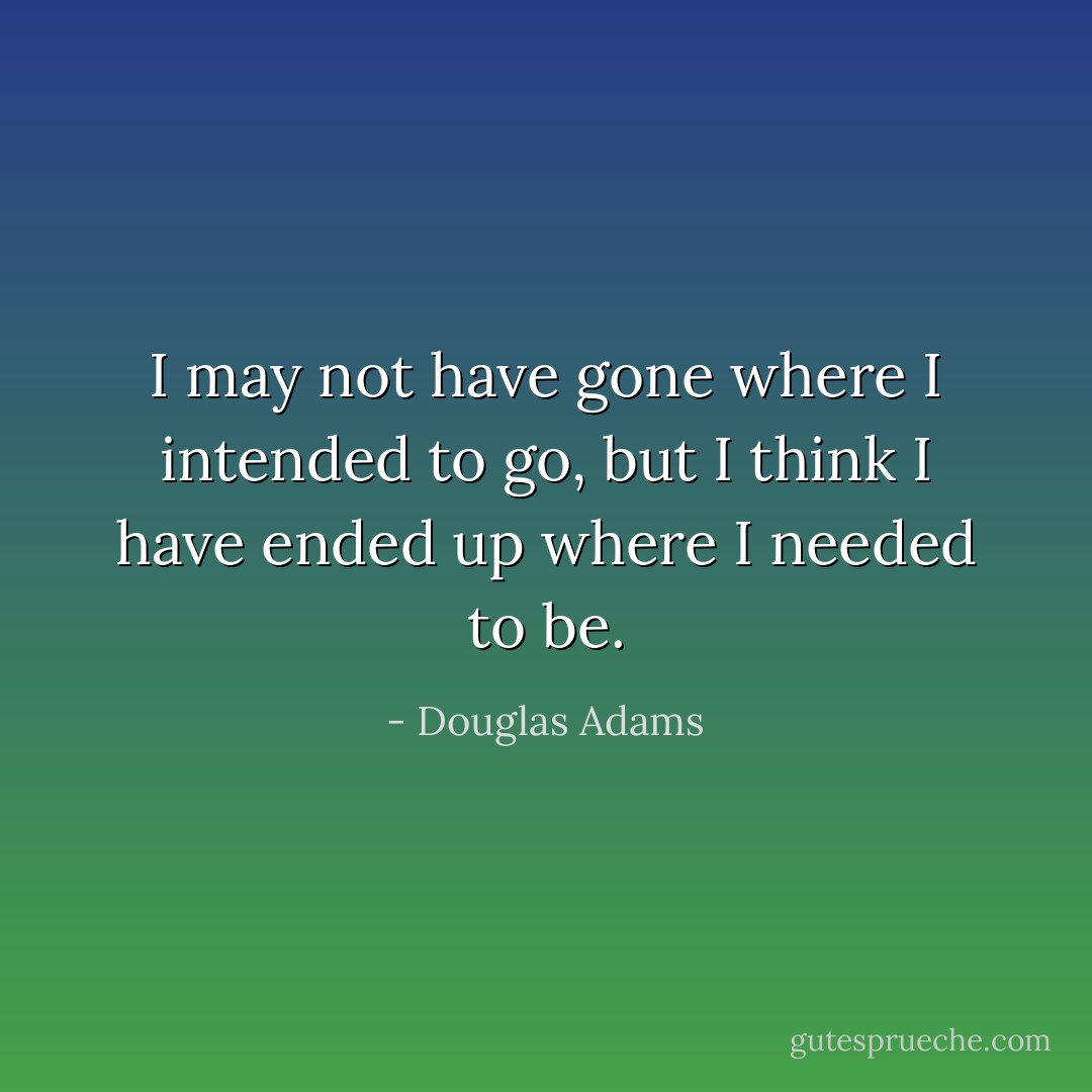 I may not have gone where I intended to go, but I think I have ended up where I needed to be. - Douglas Adams