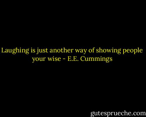 Laughing is just another way of showing people your wise - E.E. Cummings