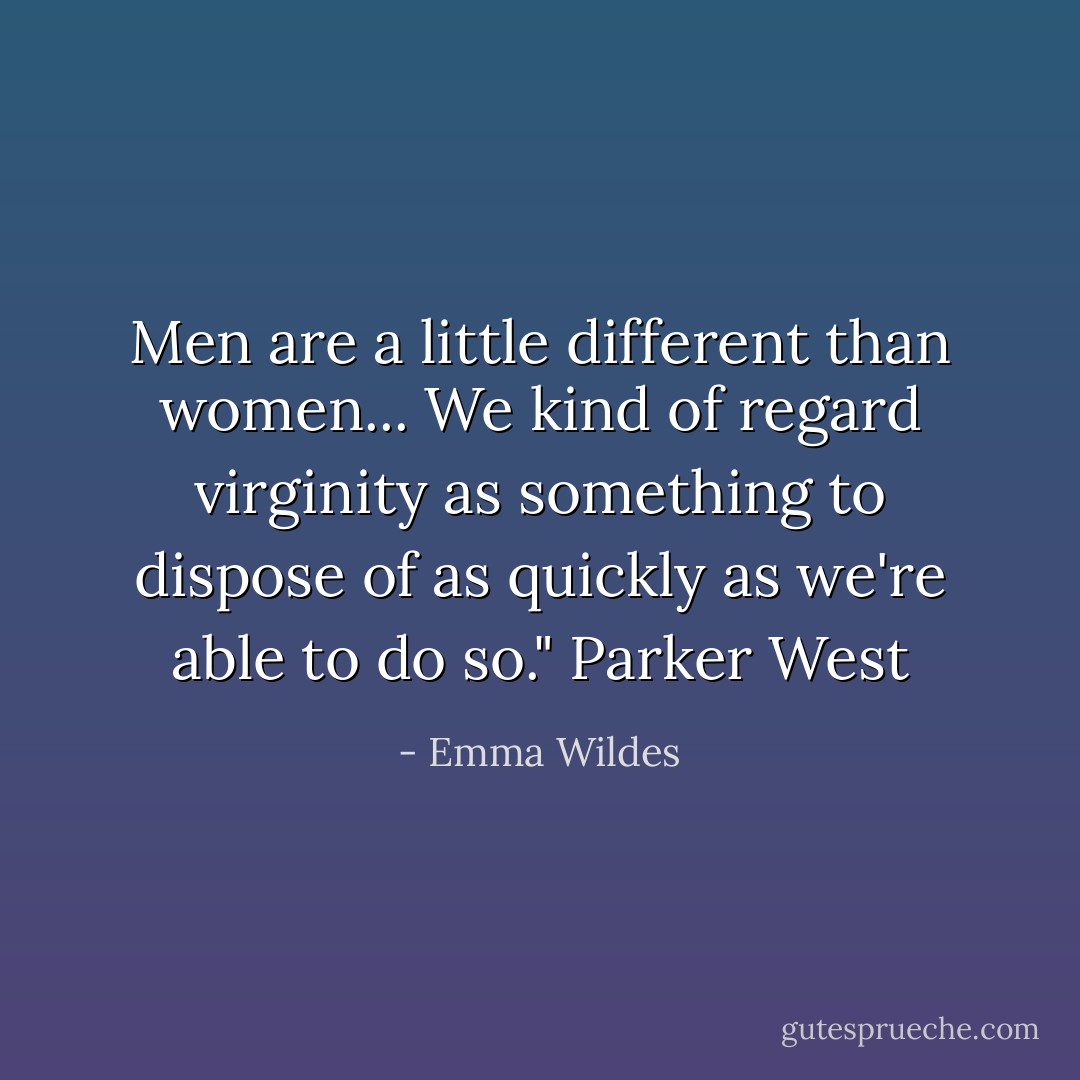 Men are a little different than women... We kind of regard virginity as something to dispose of as quickly as we're able to do so." Parker West - Emma Wildes