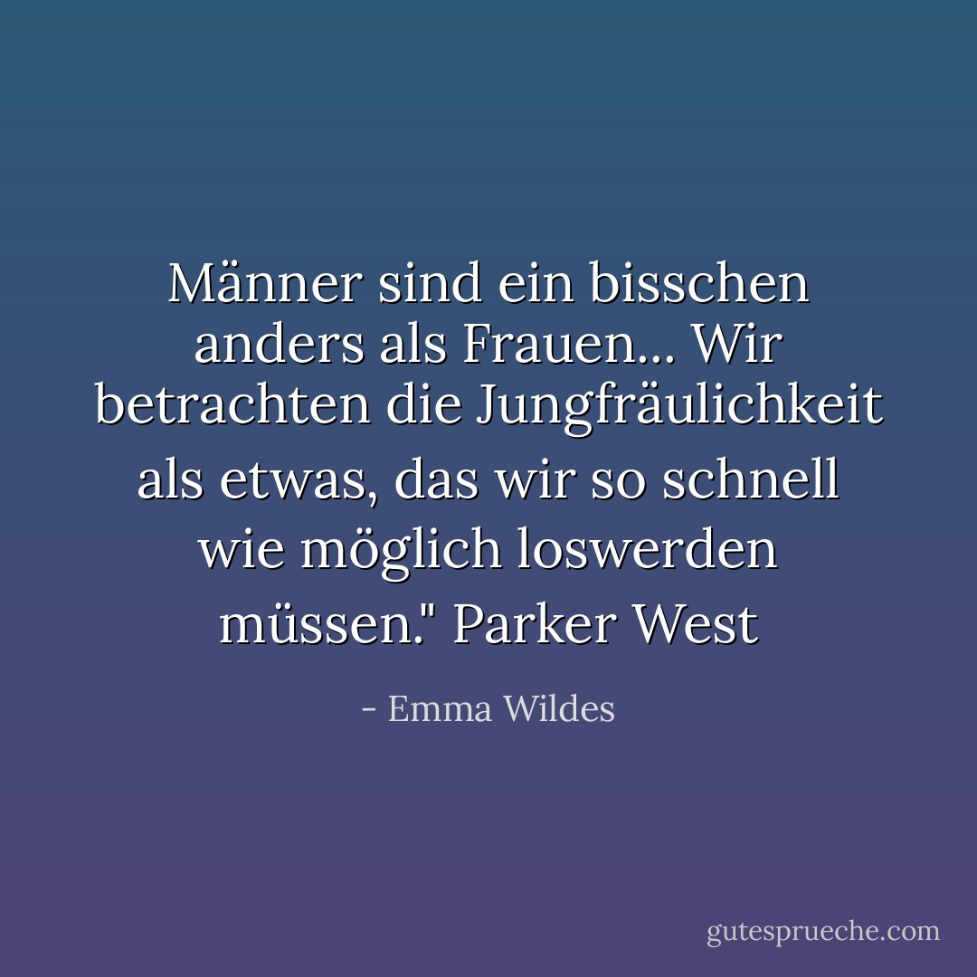 Männer sind ein bisschen anders als Frauen... Wir betrachten die Jungfräulichkeit als etwas, das wir so schnell wie möglich loswerden müssen." Parker West - Emma Wildes<
