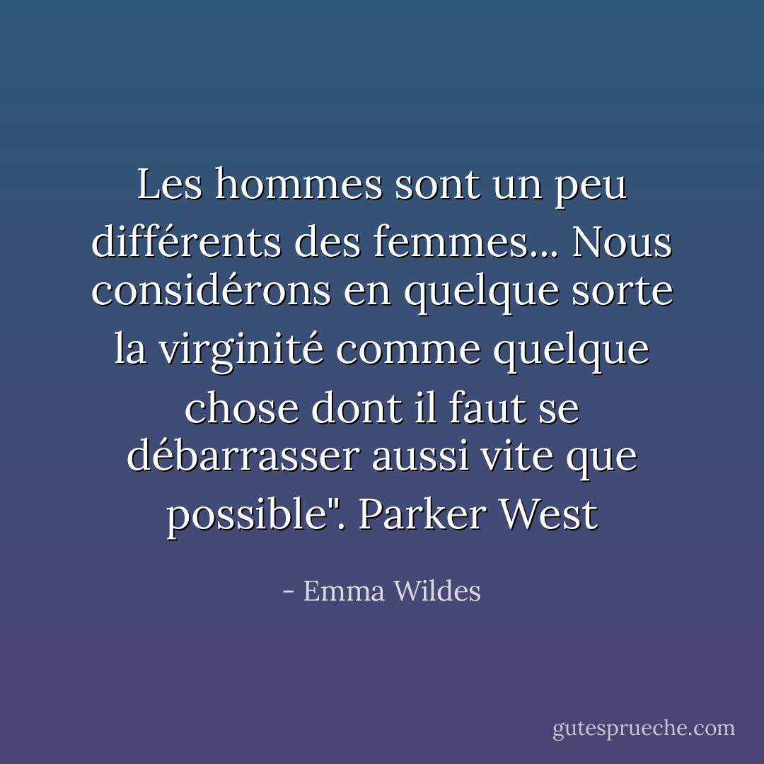 Les hommes sont un peu différents des femmes... Nous considérons en quelque sorte la virginité comme quelque chose dont il faut se débarrasser aussi vite que possible". Parker West - Emma Wildes