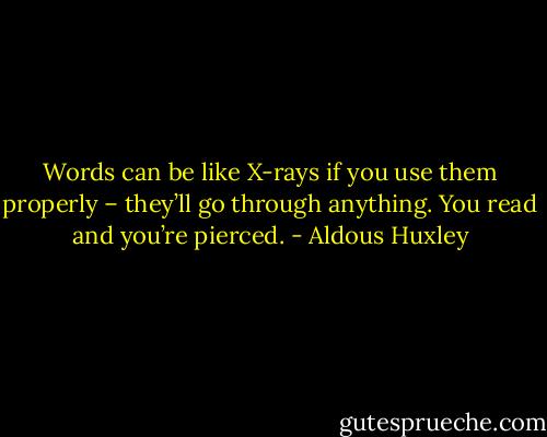Words can be like X-rays if you use them properly – they’ll go through anything. You read and you’re pierced. - Aldous Huxley