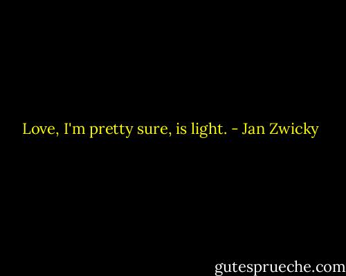 Love, I'm pretty sure, is light. - Jan Zwicky