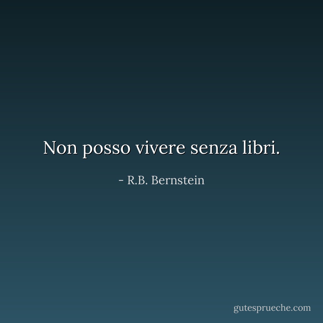 Non posso vivere senza libri. - R.B. Bernstein