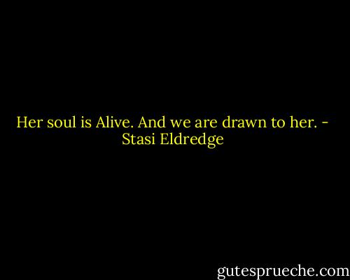 Her soul is Alive. And we are drawn to her. - Stasi Eldredge