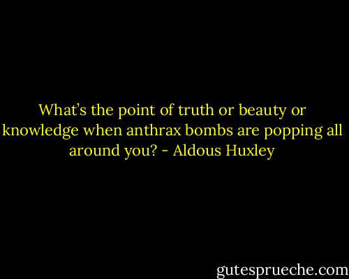 What’s the point of truth or beauty or knowledge when anthrax bombs are popping all around you? - Aldous Huxley