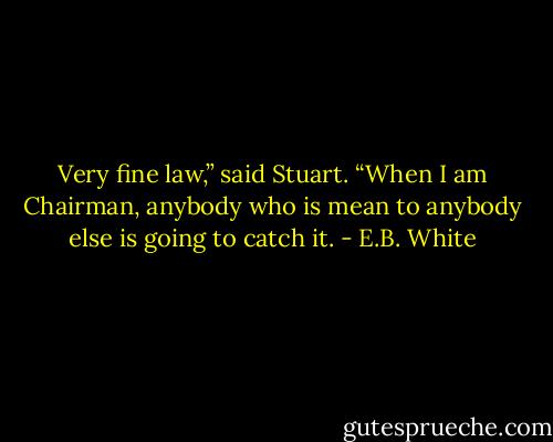 Very fine law,” said Stuart. “When I am Chairman, anybody who is mean to anybody else is going to catch it. - E.B. White