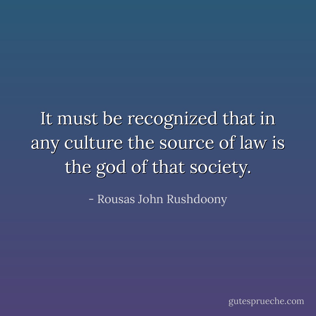 It must be recognized that in any culture the source of law is the god of that society. - Rousas John Rushdoony