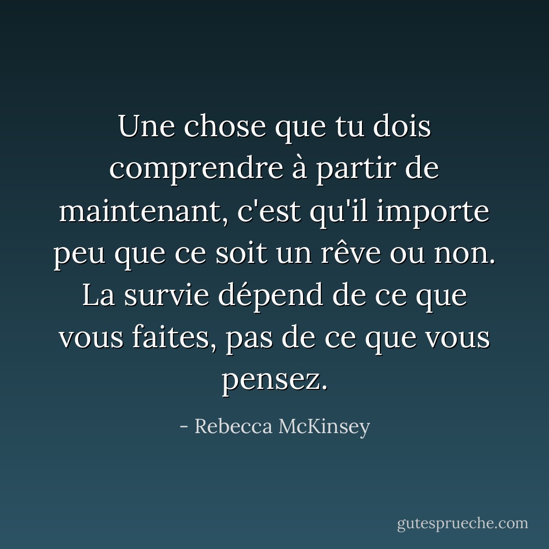 Une chose que tu dois comprendre à partir de maintenant, c'est qu'il importe peu que ce soit un rêve ou non. La survie dépend de ce que vous faites, pas de ce que vous pensez. - Rebecca McKinsey