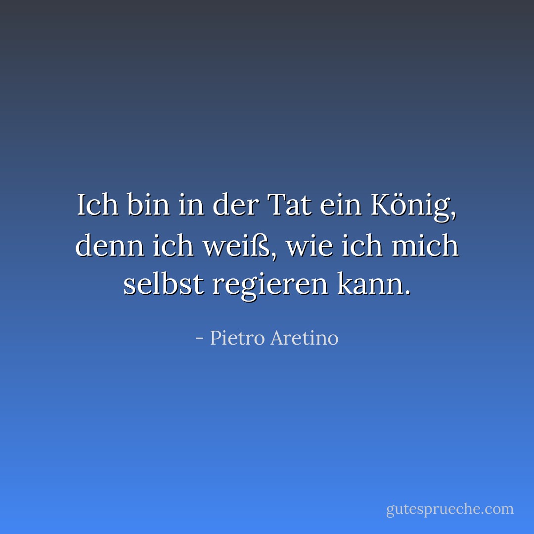 Ich bin in der Tat ein König, denn ich weiß, wie ich mich selbst regieren kann. - Pietro Aretino<