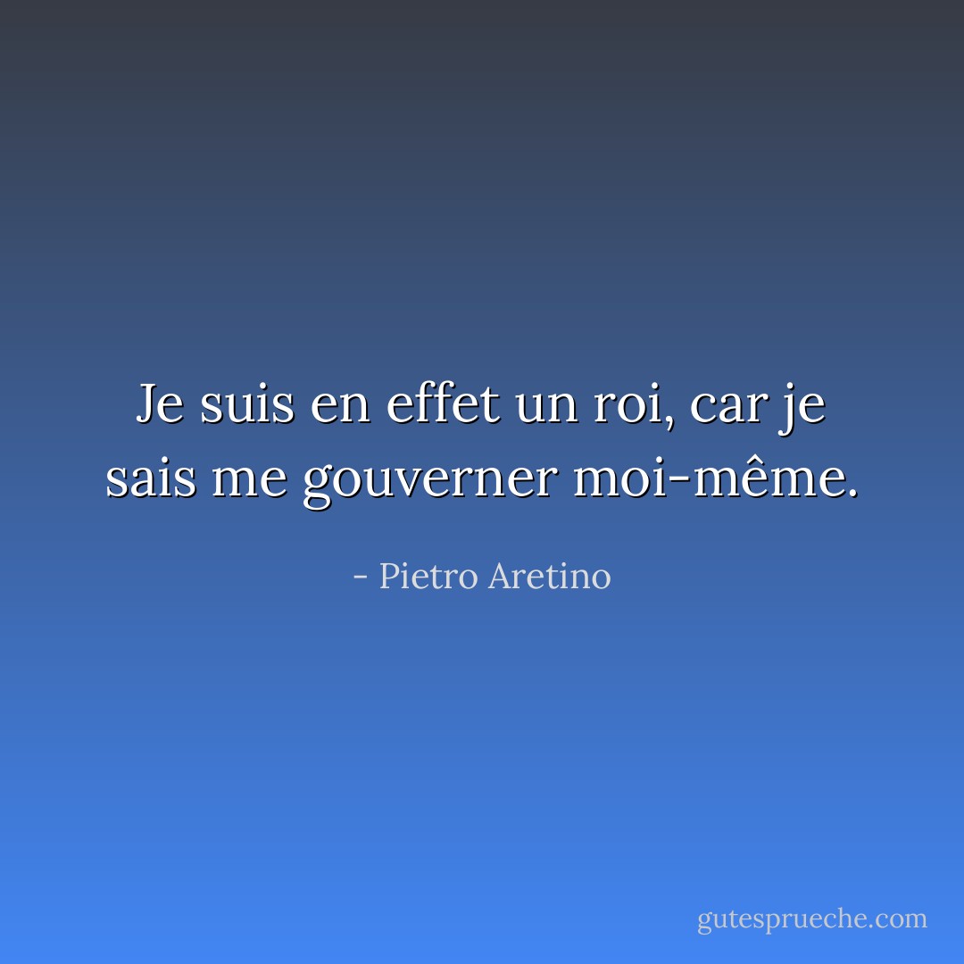 Je suis en effet un roi, car je sais me gouverner moi-même. - Pietro Aretino