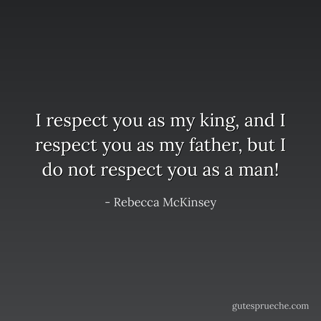 I respect you as my king, and I respect you as my father, but I do not respect you as a man! - Rebecca McKinsey