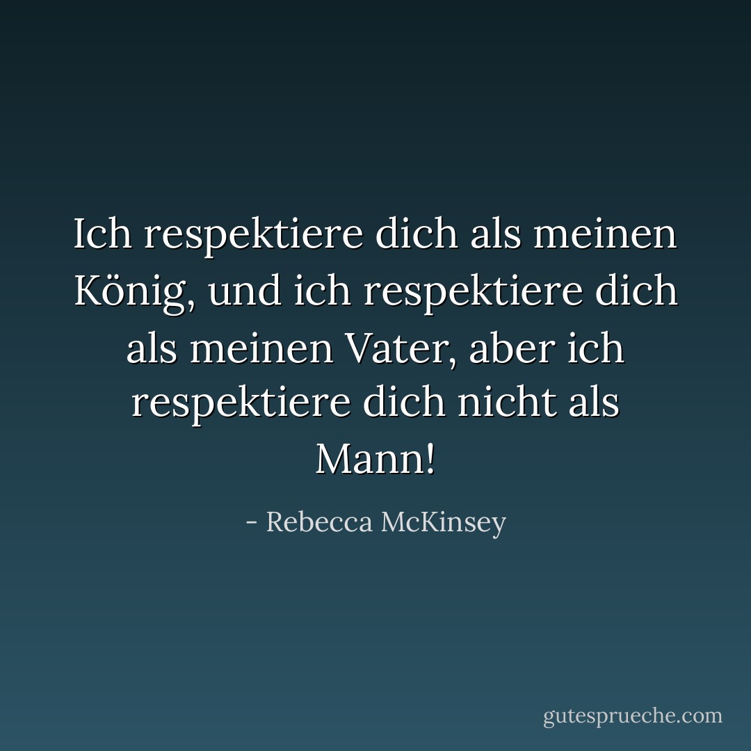 Ich respektiere dich als meinen König, und ich respektiere dich als meinen Vater, aber ich respektiere dich nicht als Mann! - Rebecca McKinsey<