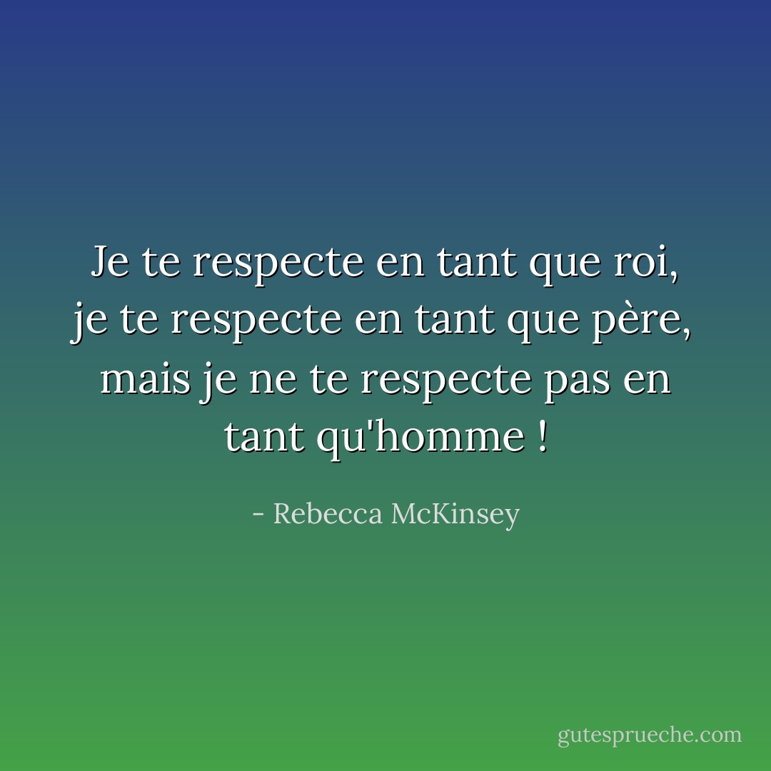 Je te respecte en tant que roi, je te respecte en tant que père, mais je ne te respecte pas en tant qu'homme ! - Rebecca McKinsey