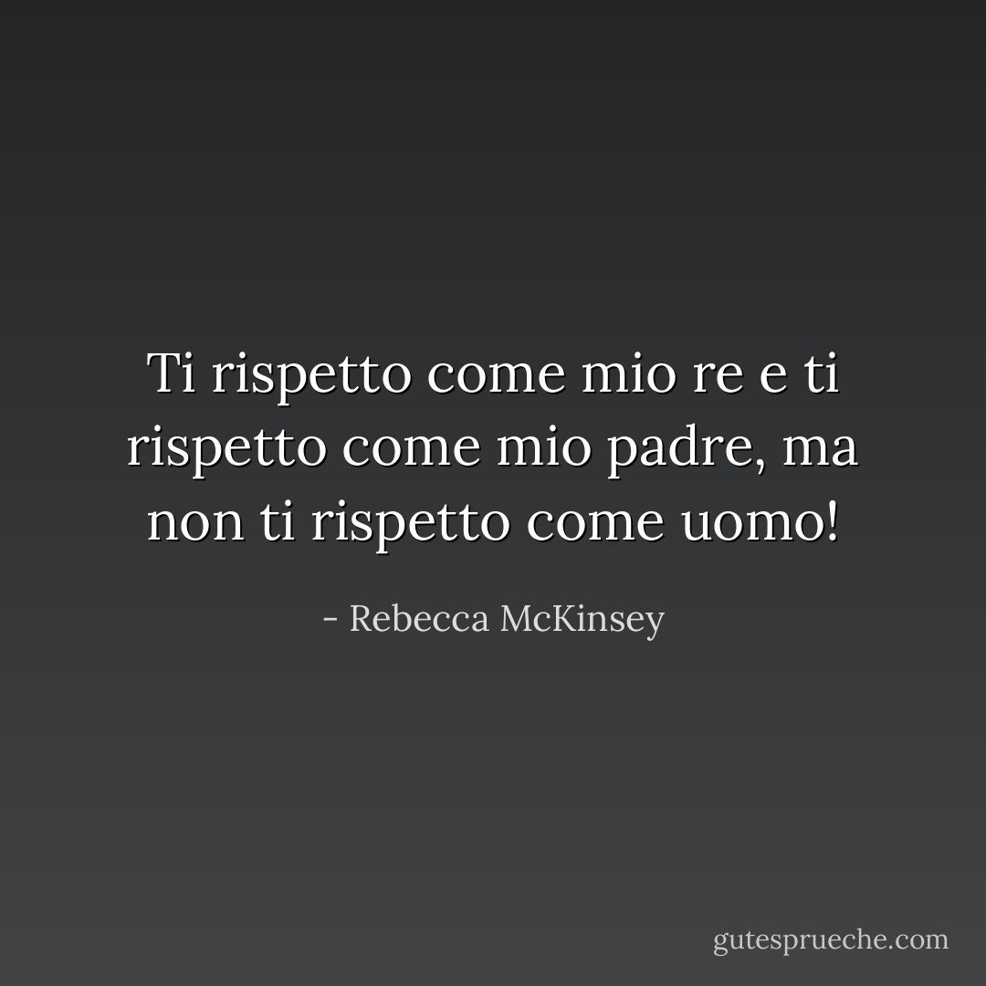 Ti rispetto come mio re e ti rispetto come mio padre, ma non ti rispetto come uomo! - Rebecca McKinsey