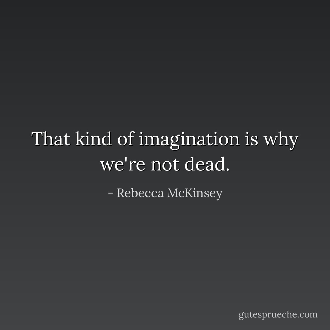 That kind of imagination is why we're not dead. - Rebecca McKinsey