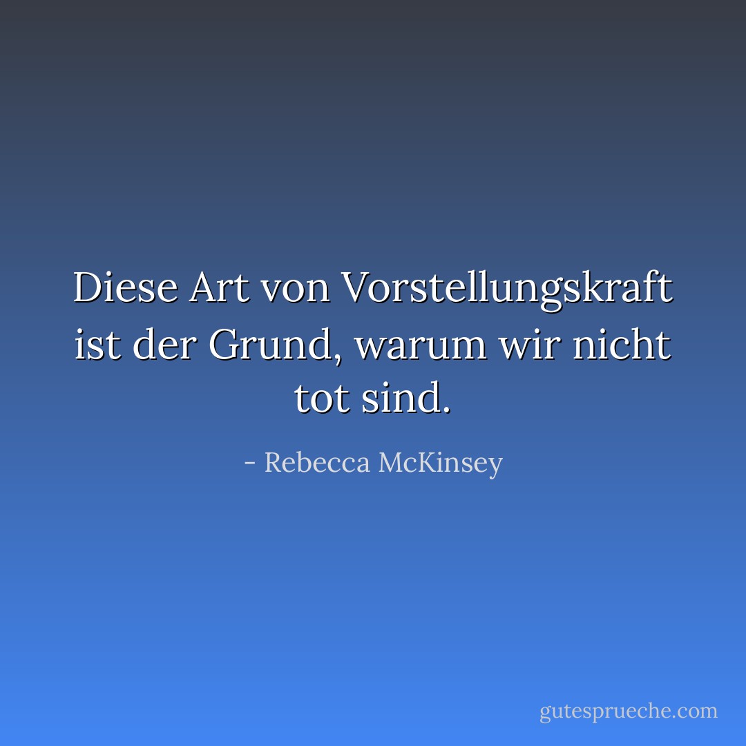 Diese Art von Vorstellungskraft ist der Grund, warum wir nicht tot sind. - Rebecca McKinsey<