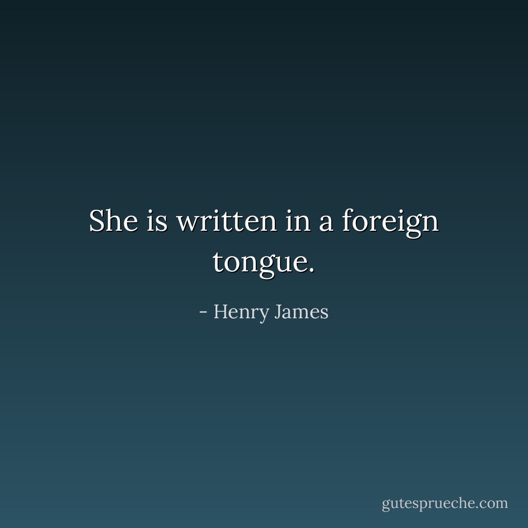 She is written in a foreign tongue. - Henry James