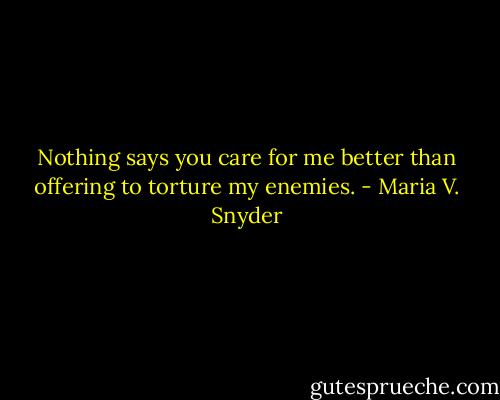 Nothing says you care for me better than offering to torture my enemies. - Maria V. Snyder