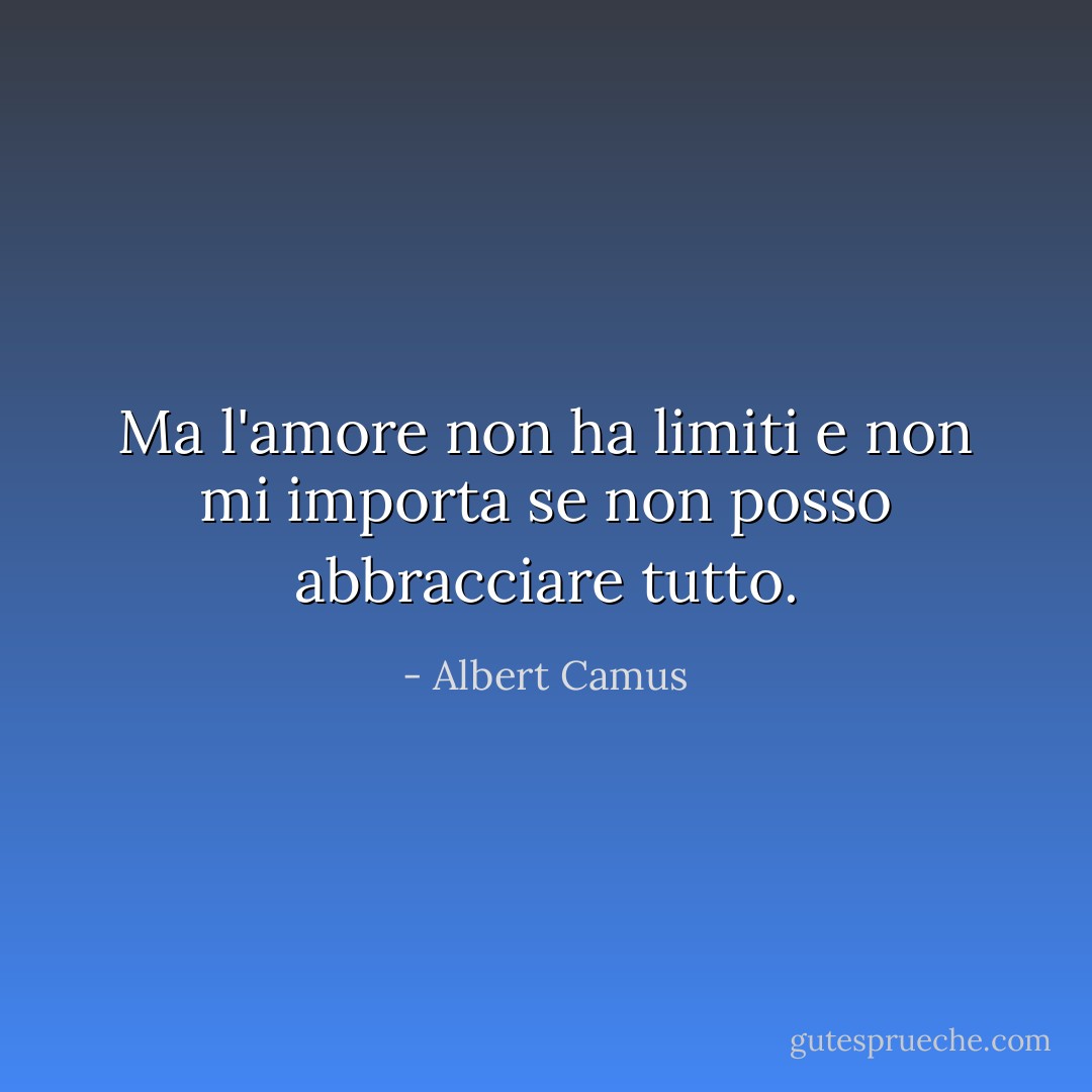 Ma l'amore non ha limiti e non mi importa se non posso abbracciare tutto. - Albert Camus
