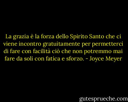 La grazia è la forza dello Spirito Santo che ci viene incontro gratuitamente per permetterci di fare con facilità ciò che non potremmo mai fare da soli con fatica e sforzo. - Joyce Meyer