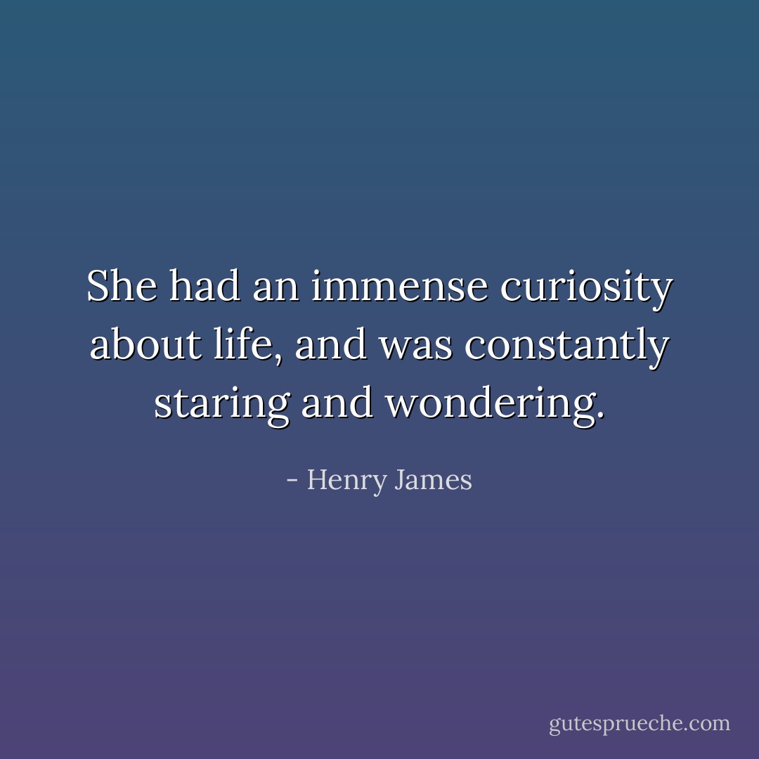 She had an immense curiosity about life, and was constantly staring and wondering. - Henry James