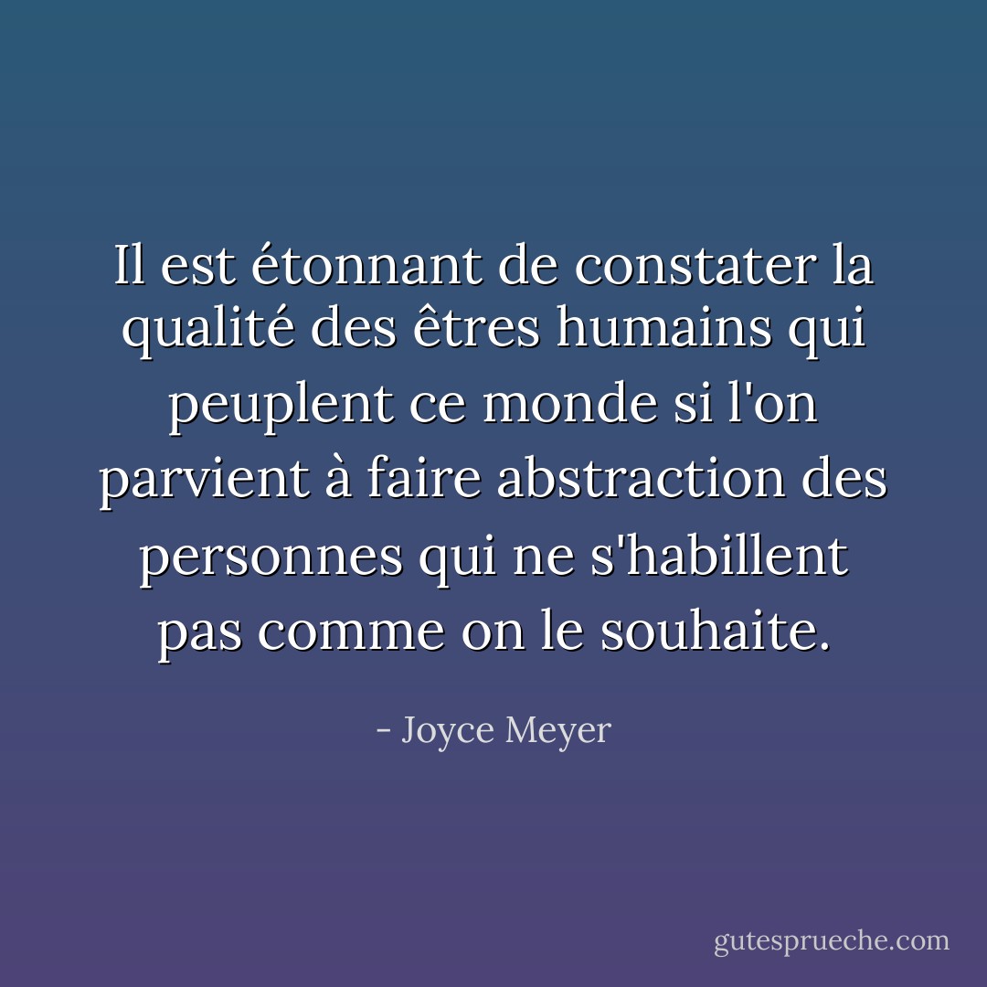 Il est étonnant de constater la qualité des êtres humains qui peuplent ce monde si l'on parvient à faire abstraction des personnes qui ne s'habillent pas comme on le souhaite. - Joyce Meyer