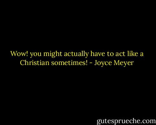 Wow! you might actually have to act like a Christian sometimes! - Joyce Meyer